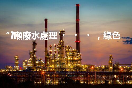 “1噸廢水處理，綠色環(huán)保新篇章”